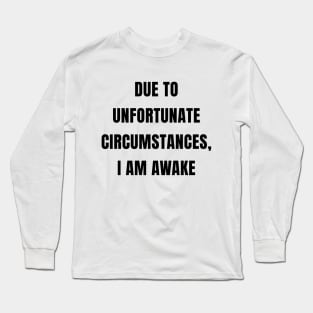 Due To Unfortunate Circumstances, I Am Awake Long Sleeve T-Shirt